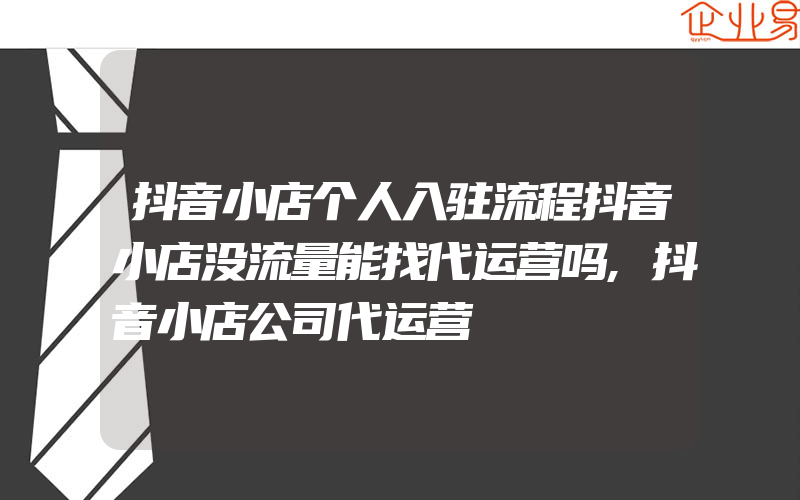 抖音小店个人入驻流程抖音小店没流量能找代运营吗,抖音小店公司代运营