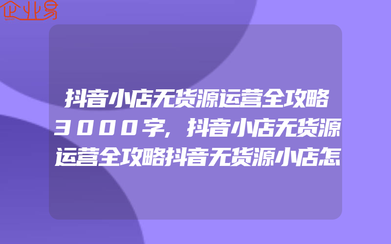 抖音小店无货源运营全攻略3000字,抖音小店无货源运营全攻略抖音无货源小店怎么运营