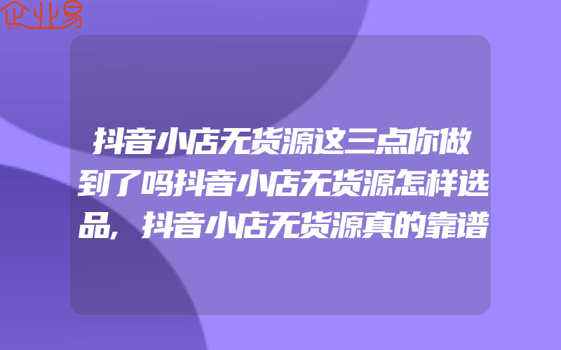 抖音小店无货源这三点你做到了吗抖音小店无货源怎样选品,抖音小店无货源真的靠谱吗值得做吗无货源抖音小店现在好赚钱吗