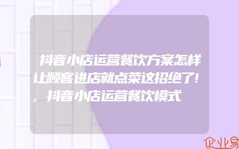 抖音小店运营餐饮方案怎样让顾客进店就点菜这招绝了!,抖音小店运营餐饮模式