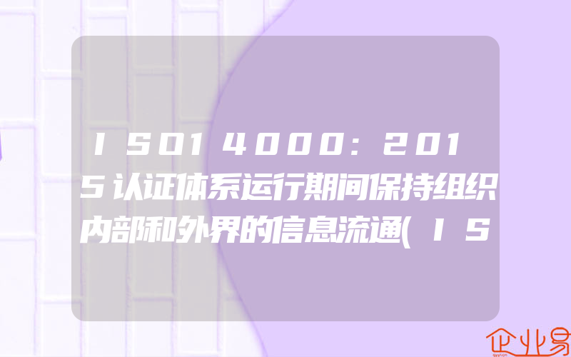 ISO14000:2015认证体系运行期间保持组织内部和外界的信息流通(ISO认证申请需要注意什么)