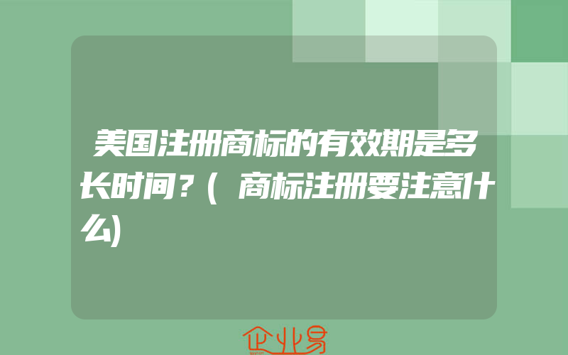 美国注册商标的有效期是多长时间？(商标注册要注意什么)