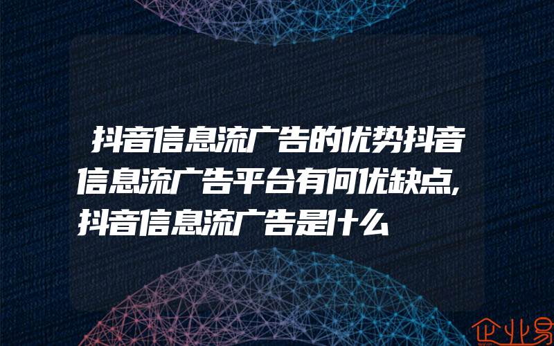 抖音信息流广告的优势抖音信息流广告平台有何优缺点,抖音信息流广告是什么