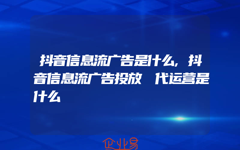 抖音信息流广告是什么,抖音信息流广告投放 代运营是什么