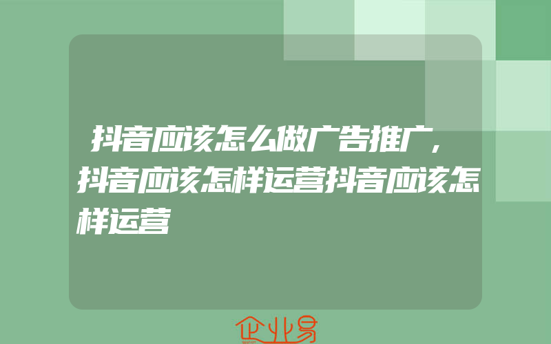 抖音应该怎么做广告推广,抖音应该怎样运营抖音应该怎样运营