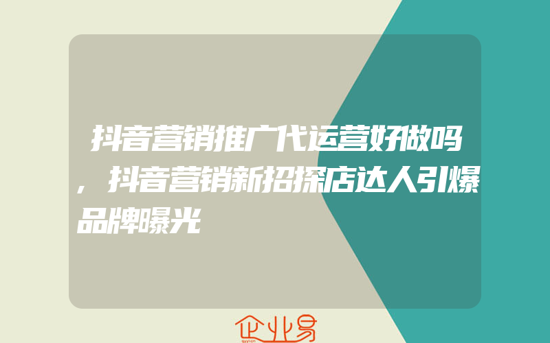 抖音营销推广代运营好做吗,抖音营销新招探店达人引爆品牌曝光