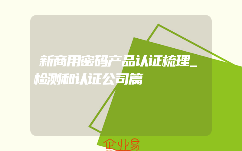 新商用密码产品认证梳理_检测和认证公司篇