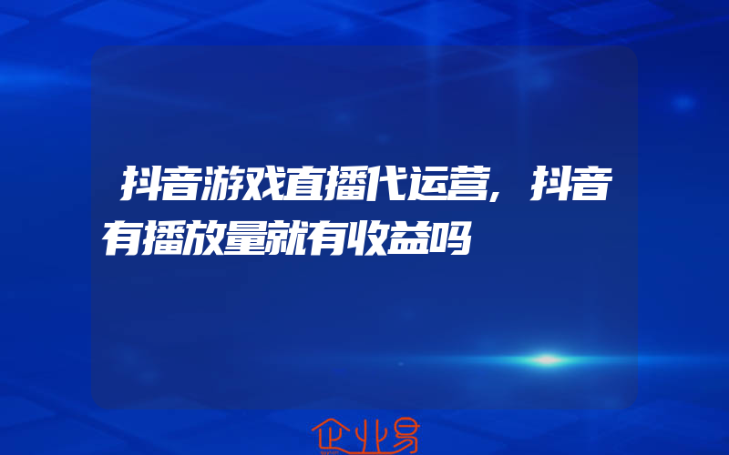 抖音游戏直播代运营,抖音有播放量就有收益吗