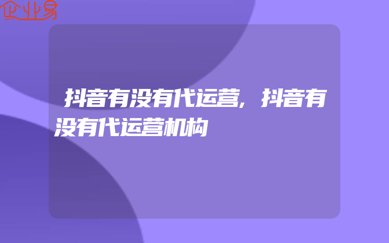 抖音有没有代运营,抖音有没有代运营机构