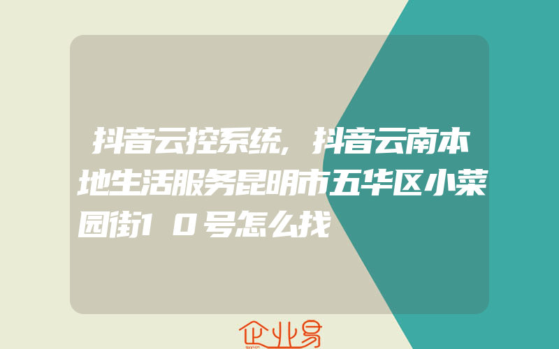 抖音云控系统,抖音云南本地生活服务昆明市五华区小菜园街10号怎么找