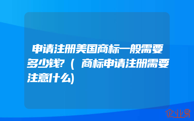 申请注册美国商标一般需要多少钱?(商标申请注册需要注意什么)