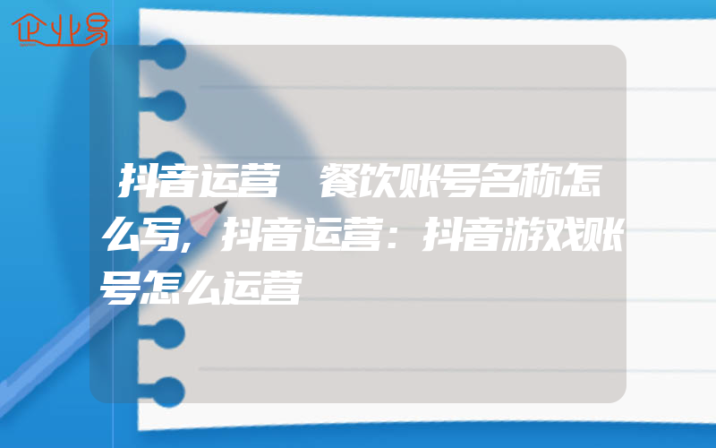 抖音运营 餐饮账号名称怎么写,抖音运营：抖音游戏账号怎么运营