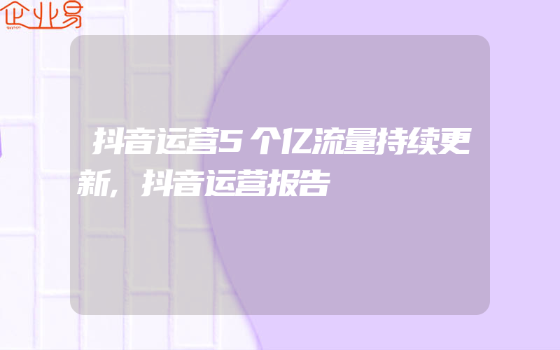 抖音运营5个亿流量持续更新,抖音运营报告