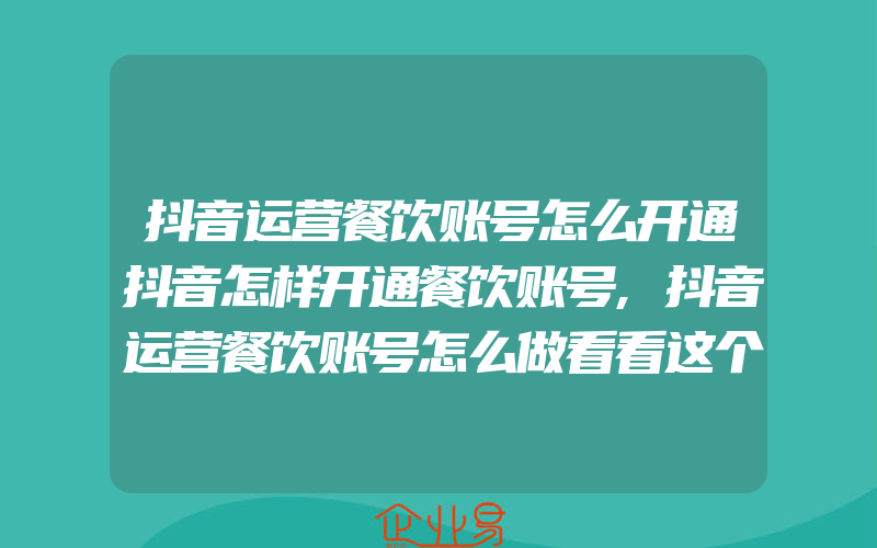 抖音运营餐饮账号怎么开通抖音怎样开通餐饮账号,抖音运营餐饮账号怎么做看看这个就知道了!