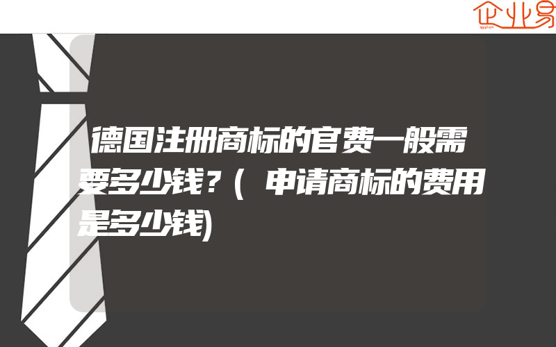 德国注册商标的官费一般需要多少钱？(申请商标的费用是多少钱)