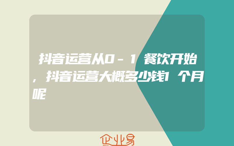 抖音运营从0-1餐饮开始,抖音运营大概多少钱1个月呢