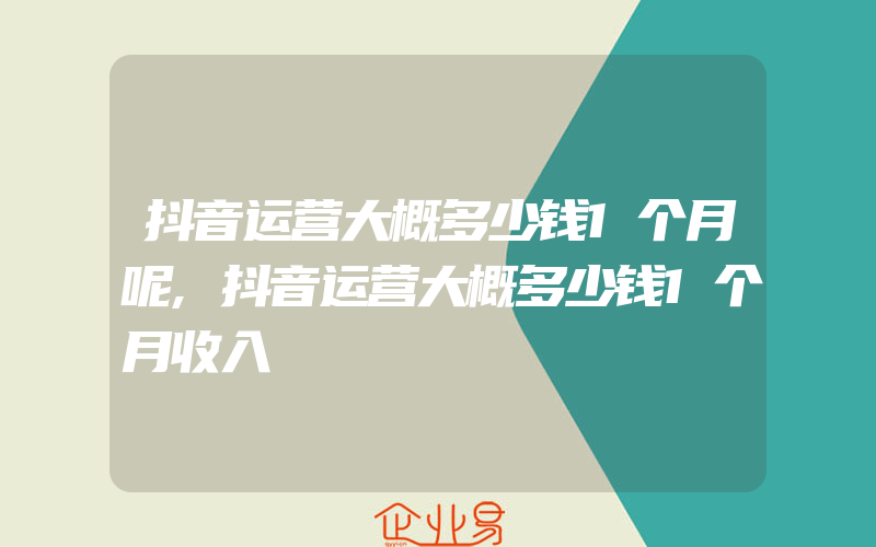 抖音运营大概多少钱1个月呢,抖音运营大概多少钱1个月收入