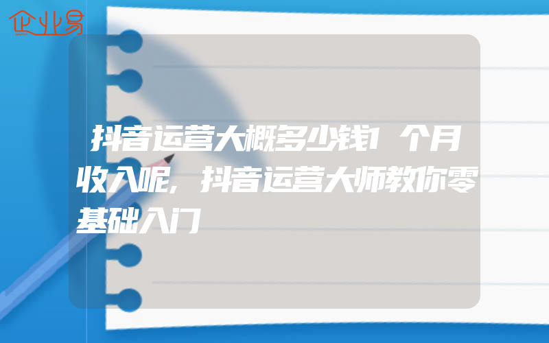 抖音运营大概多少钱1个月收入呢,抖音运营大师教你零基础入门