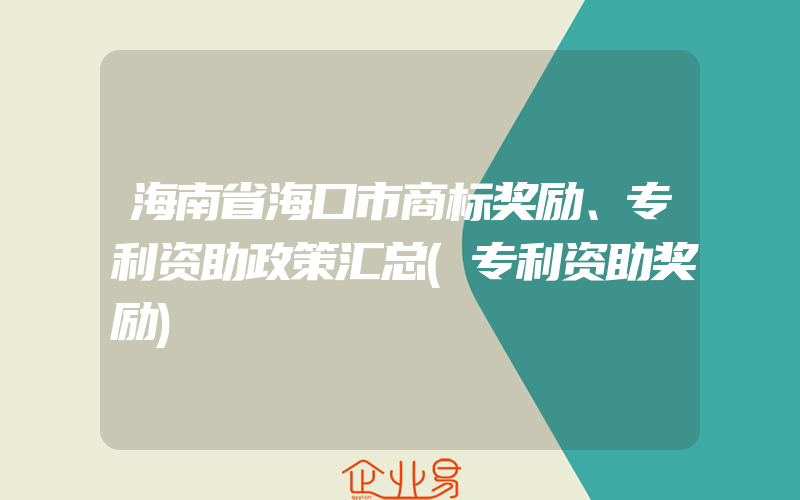 海南省海口市商标奖励、专利资助政策汇总(专利资助奖励)