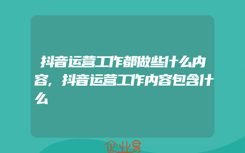 抖音运营工作都做些什么内容,抖音运营工作内容包含什么