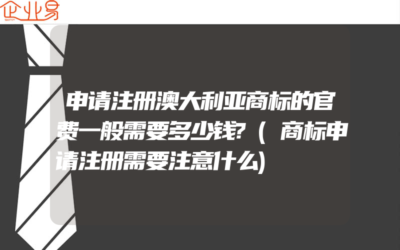 申请注册澳大利亚商标的官费一般需要多少钱?(商标申请注册需要注意什么)