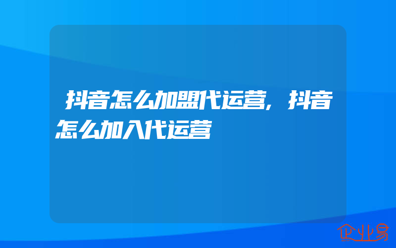 抖音怎么加盟代运营,抖音怎么加入代运营