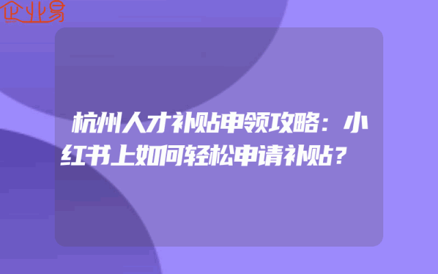 杭州人才补贴申领攻略：小红书上如何轻松申请补贴？