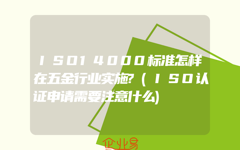 ISO14000标准怎样在五金行业实施?(ISO认证申请需要注意什么)