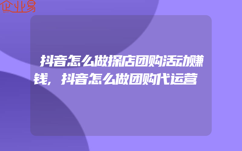 抖音怎么做探店团购活动赚钱,抖音怎么做团购代运营