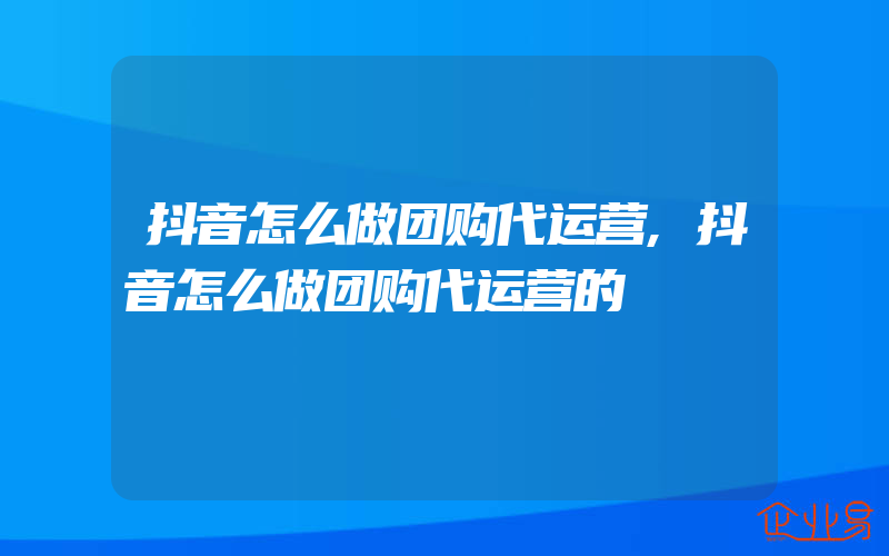 抖音怎么做团购代运营,抖音怎么做团购代运营的