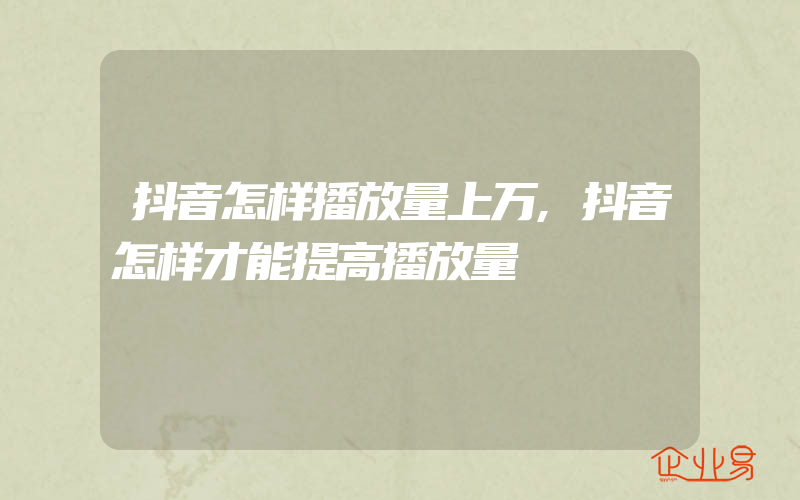 抖音怎样播放量上万,抖音怎样才能提高播放量