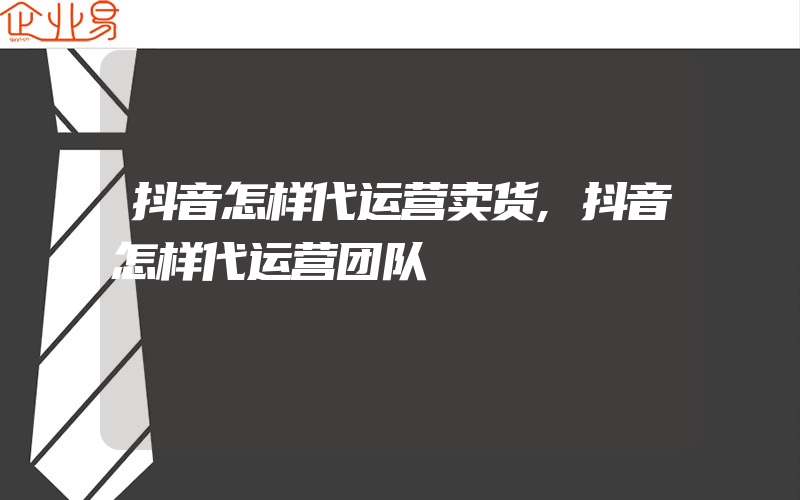 抖音怎样代运营卖货,抖音怎样代运营团队