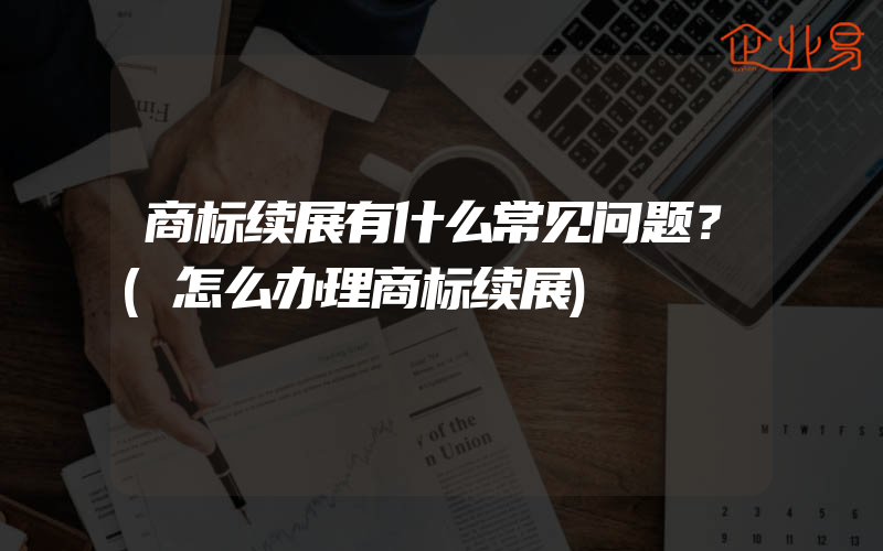 商标续展有什么常见问题？(怎么办理商标续展)