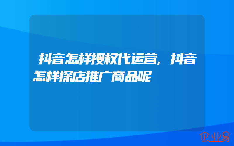 抖音怎样授权代运营,抖音怎样探店推广商品呢