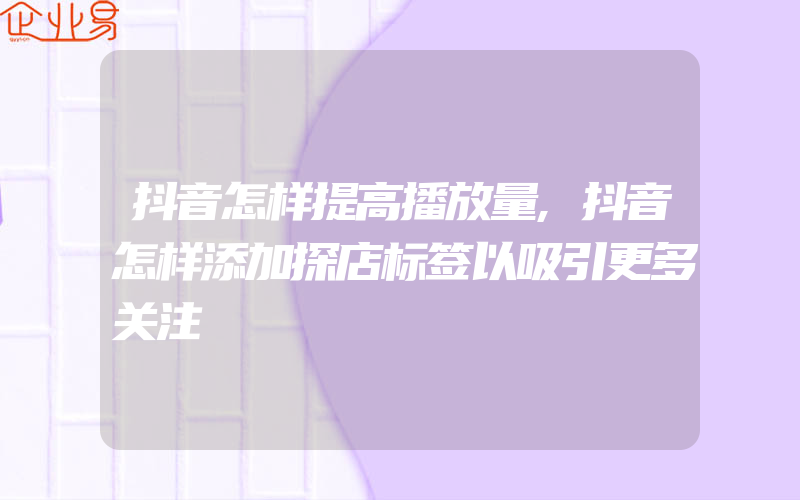 抖音怎样提高播放量,抖音怎样添加探店标签以吸引更多关注