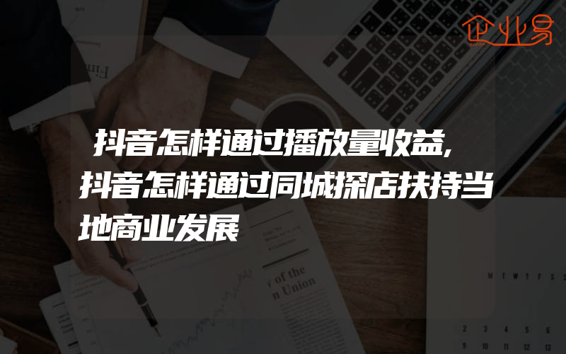 抖音怎样通过播放量收益,抖音怎样通过同城探店扶持当地商业发展