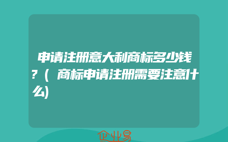 申请注册意大利商标多少钱?(商标申请注册需要注意什么)