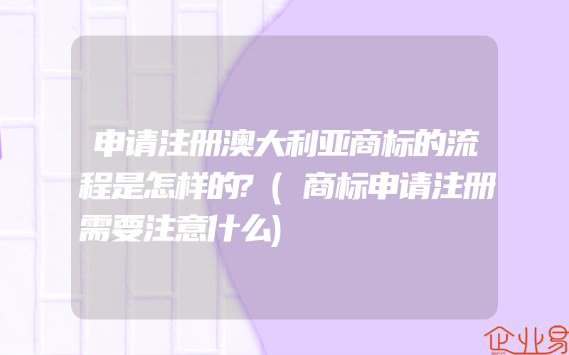 申请注册澳大利亚商标的流程是怎样的?(商标申请注册需要注意什么)