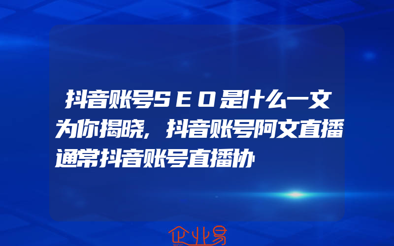 抖音账号SEO是什么一文为你揭晓,抖音账号阿文直播通常抖音账号直播协