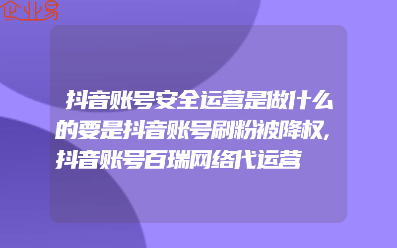 抖音账号安全运营是做什么的要是抖音账号刷粉被降权,抖音账号百瑞网络代运营