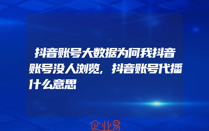 抖音账号大数据为何我抖音账号没人浏览,抖音账号代播什么意思