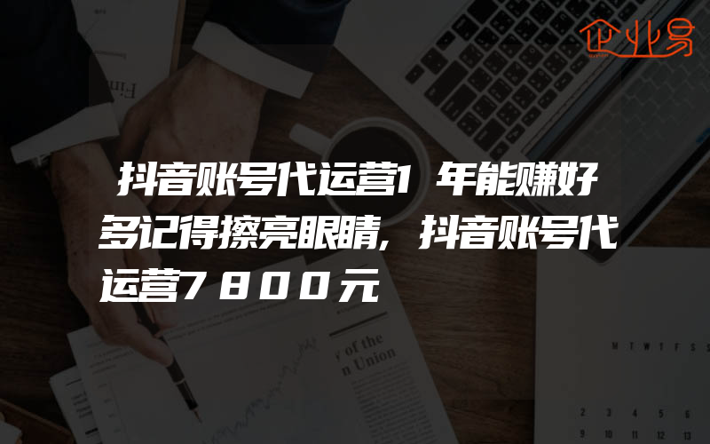 抖音账号代运营1年能赚好多记得擦亮眼睛,抖音账号代运营7800元