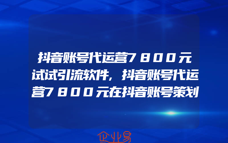 抖音账号代运营7800元试试引流软件,抖音账号代运营7800元在抖音账号策划一场品牌营销