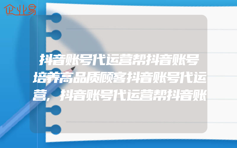 抖音账号代运营帮抖音账号培养高品质顾客抖音账号代运营,抖音账号代运营帮抖音账号培养高品质顾客还是玩套路