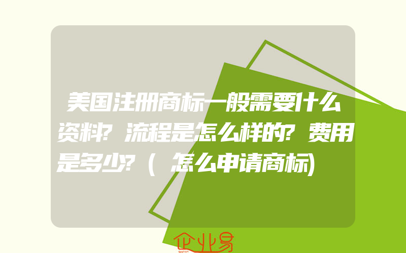 美国注册商标一般需要什么资料?流程是怎么样的?费用是多少?(怎么申请商标)