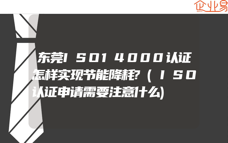 东莞ISO14000认证怎样实现节能降耗?(ISO认证申请需要注意什么)