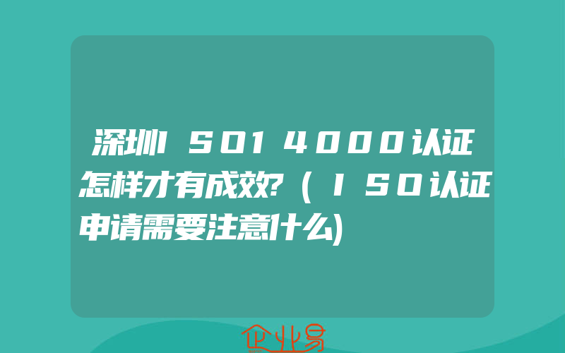 深圳ISO14000认证怎样才有成效?(ISO认证申请需要注意什么)