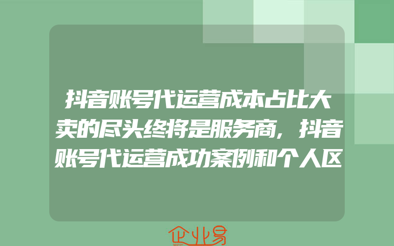 抖音账号代运营成本占比大卖的尽头终将是服务商,抖音账号代运营成功案例和个人区别