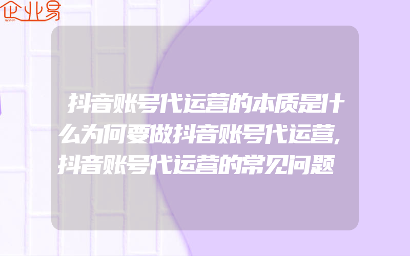 抖音账号代运营的本质是什么为何要做抖音账号代运营,抖音账号代运营的常见问题