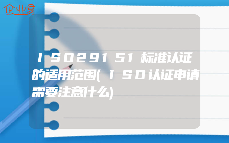 ISO29151标准认证的适用范围(ISO认证申请需要注意什么)